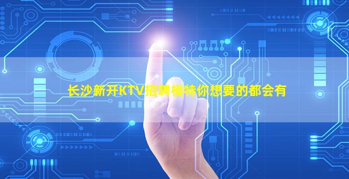 长沙新开KTV招聘模特你想要的都会有